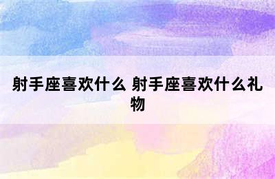 射手座喜欢什么 射手座喜欢什么礼物